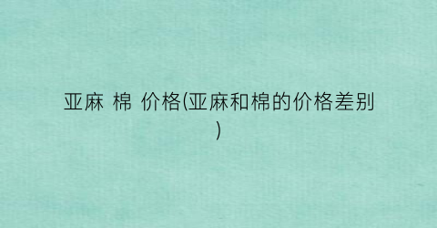 亚麻 棉 价格(亚麻和棉的价格差别)